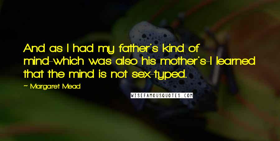 Margaret Mead Quotes: And as I had my father's kind of mind-which was also his mother's-I learned that the mind is not sex-typed.