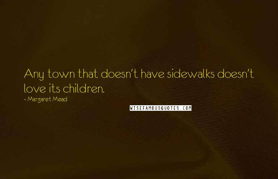 Margaret Mead Quotes: Any town that doesn't have sidewalks doesn't love its children.