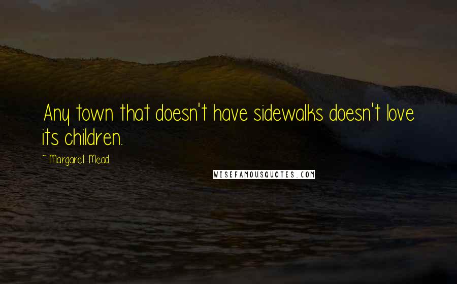 Margaret Mead Quotes: Any town that doesn't have sidewalks doesn't love its children.