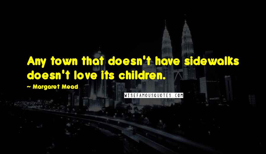 Margaret Mead Quotes: Any town that doesn't have sidewalks doesn't love its children.
