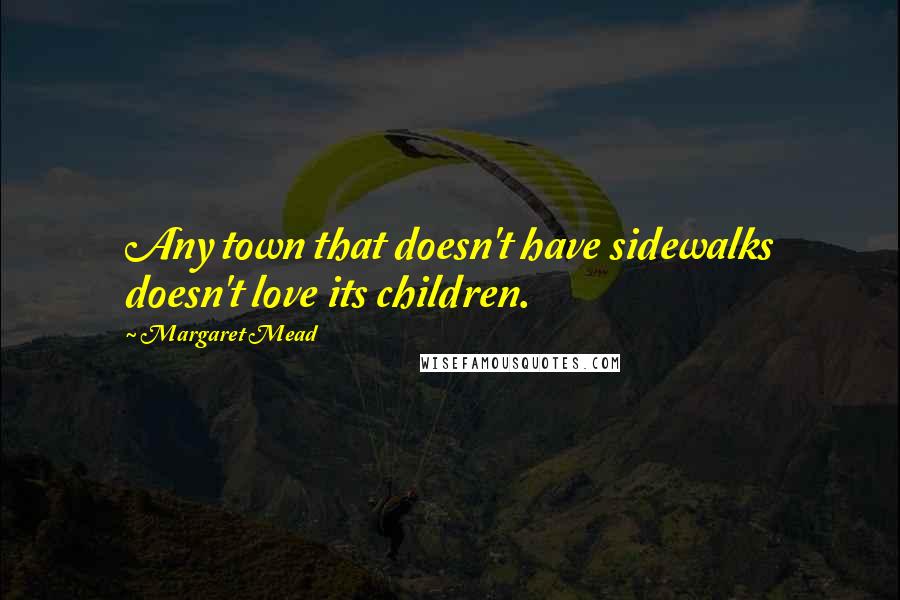 Margaret Mead Quotes: Any town that doesn't have sidewalks doesn't love its children.