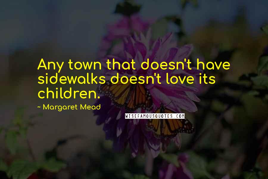 Margaret Mead Quotes: Any town that doesn't have sidewalks doesn't love its children.