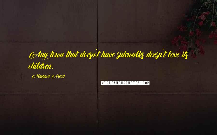 Margaret Mead Quotes: Any town that doesn't have sidewalks doesn't love its children.