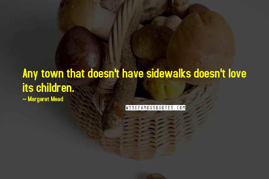 Margaret Mead Quotes: Any town that doesn't have sidewalks doesn't love its children.