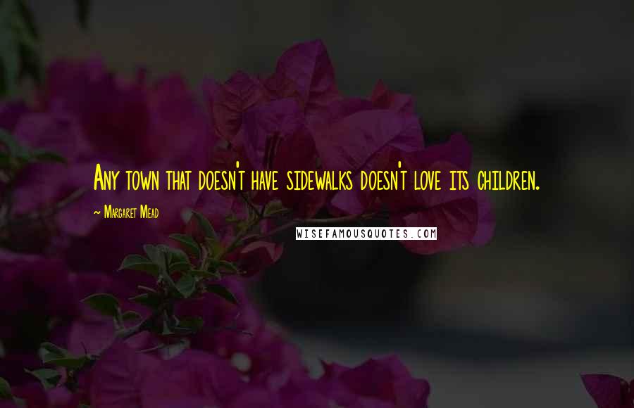 Margaret Mead Quotes: Any town that doesn't have sidewalks doesn't love its children.