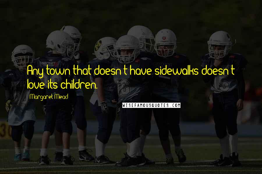 Margaret Mead Quotes: Any town that doesn't have sidewalks doesn't love its children.