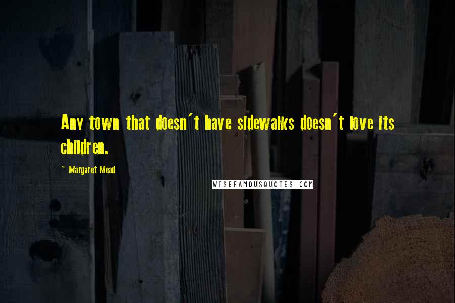 Margaret Mead Quotes: Any town that doesn't have sidewalks doesn't love its children.