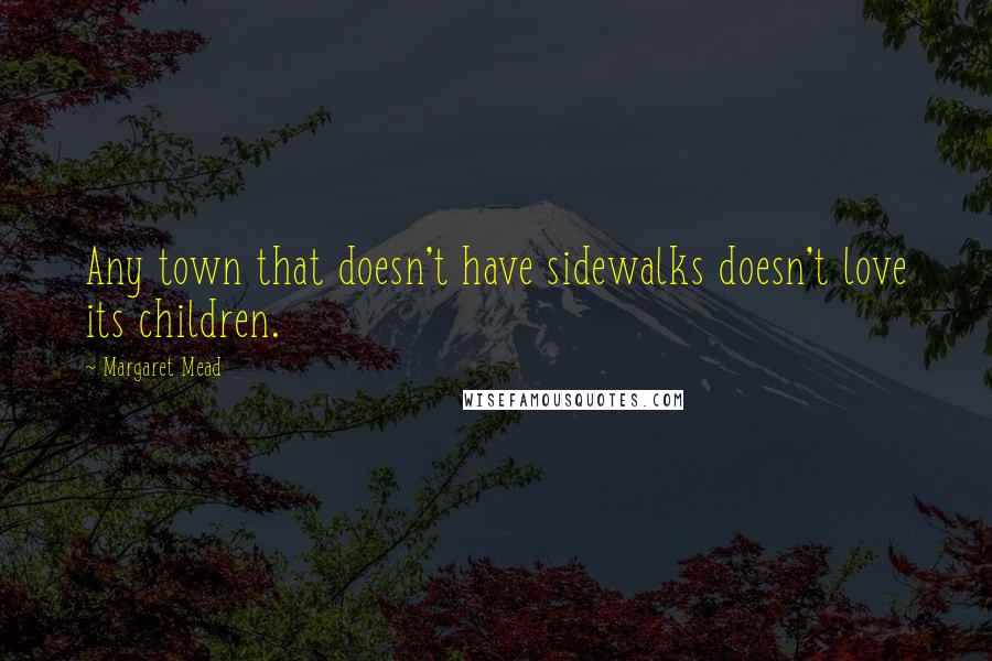 Margaret Mead Quotes: Any town that doesn't have sidewalks doesn't love its children.