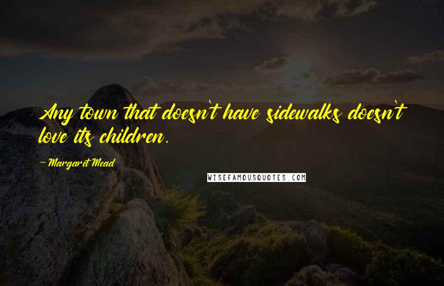 Margaret Mead Quotes: Any town that doesn't have sidewalks doesn't love its children.