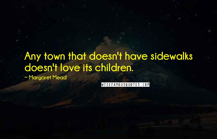 Margaret Mead Quotes: Any town that doesn't have sidewalks doesn't love its children.