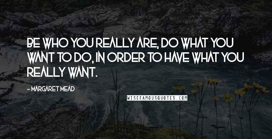 Margaret Mead Quotes: Be who you really are, do what you want to do, in order to have what you really want.