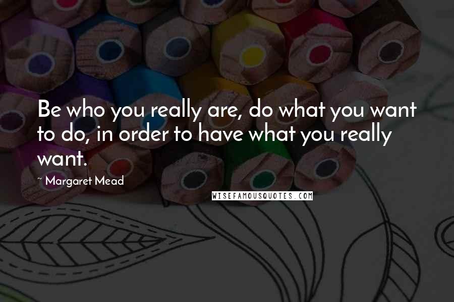 Margaret Mead Quotes: Be who you really are, do what you want to do, in order to have what you really want.