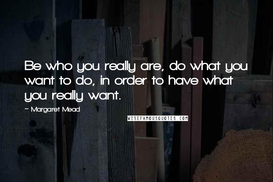 Margaret Mead Quotes: Be who you really are, do what you want to do, in order to have what you really want.