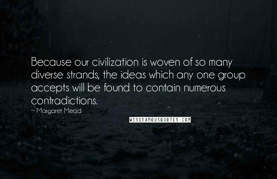 Margaret Mead Quotes: Because our civilization is woven of so many diverse strands, the ideas which any one group accepts will be found to contain numerous contradictions.