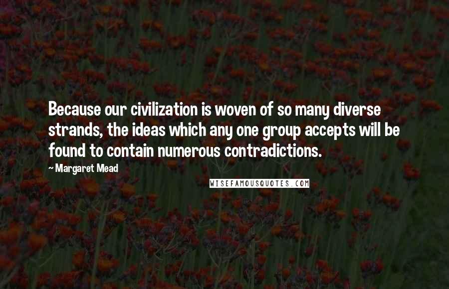 Margaret Mead Quotes: Because our civilization is woven of so many diverse strands, the ideas which any one group accepts will be found to contain numerous contradictions.