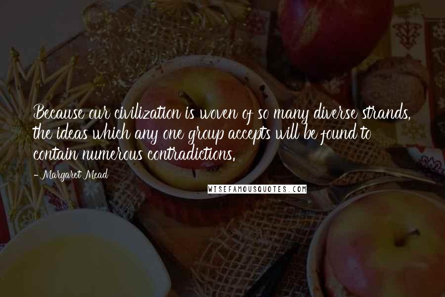Margaret Mead Quotes: Because our civilization is woven of so many diverse strands, the ideas which any one group accepts will be found to contain numerous contradictions.