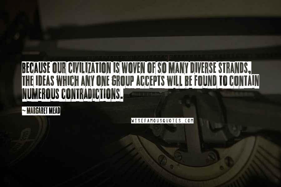 Margaret Mead Quotes: Because our civilization is woven of so many diverse strands, the ideas which any one group accepts will be found to contain numerous contradictions.