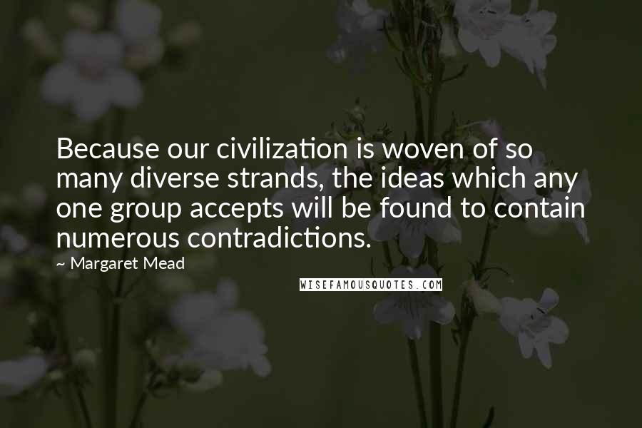 Margaret Mead Quotes: Because our civilization is woven of so many diverse strands, the ideas which any one group accepts will be found to contain numerous contradictions.