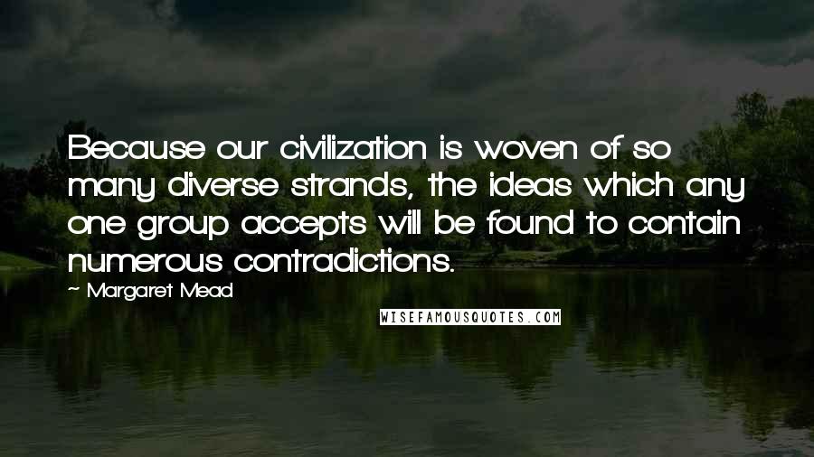 Margaret Mead Quotes: Because our civilization is woven of so many diverse strands, the ideas which any one group accepts will be found to contain numerous contradictions.
