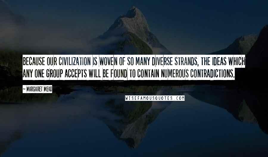 Margaret Mead Quotes: Because our civilization is woven of so many diverse strands, the ideas which any one group accepts will be found to contain numerous contradictions.