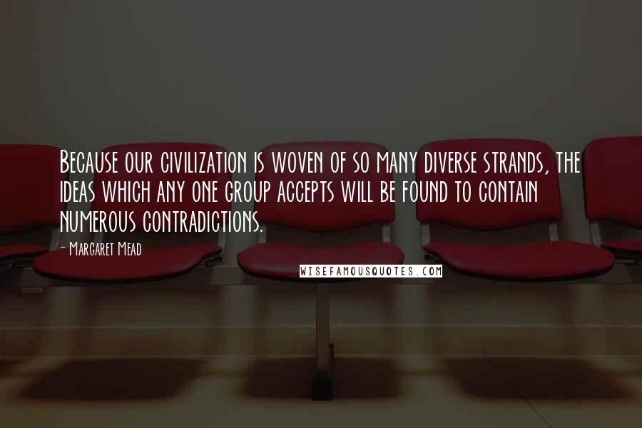 Margaret Mead Quotes: Because our civilization is woven of so many diverse strands, the ideas which any one group accepts will be found to contain numerous contradictions.