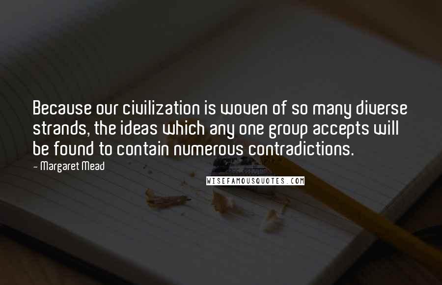 Margaret Mead Quotes: Because our civilization is woven of so many diverse strands, the ideas which any one group accepts will be found to contain numerous contradictions.