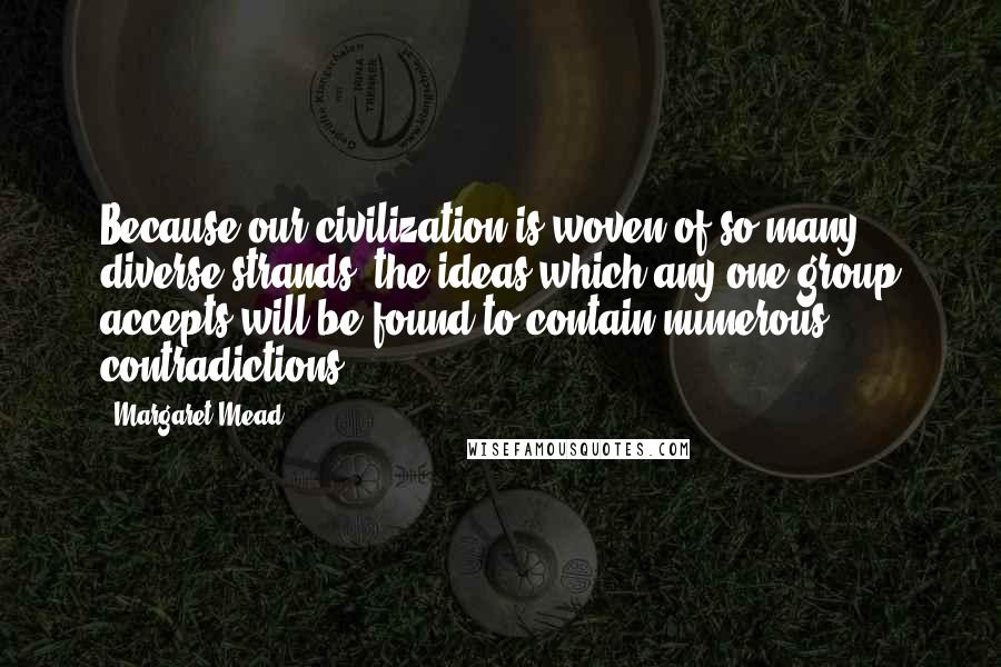 Margaret Mead Quotes: Because our civilization is woven of so many diverse strands, the ideas which any one group accepts will be found to contain numerous contradictions.