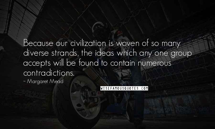 Margaret Mead Quotes: Because our civilization is woven of so many diverse strands, the ideas which any one group accepts will be found to contain numerous contradictions.