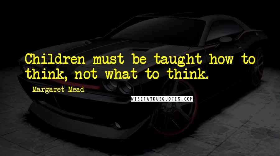 Margaret Mead Quotes: Children must be taught how to think, not what to think.