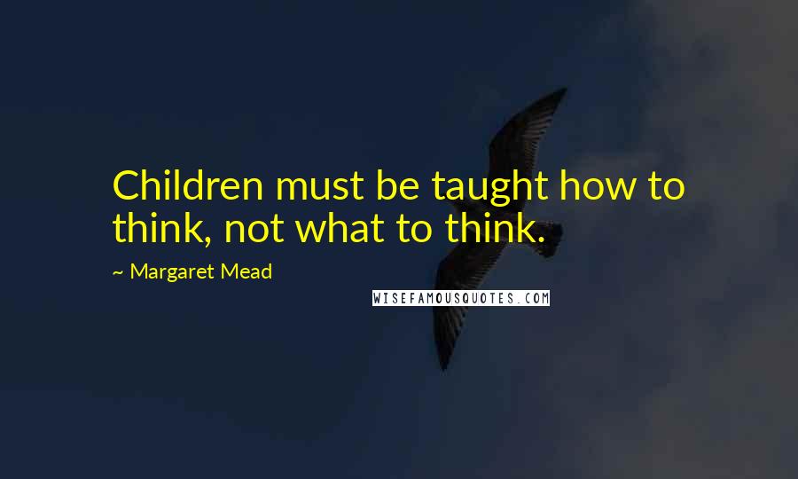 Margaret Mead Quotes: Children must be taught how to think, not what to think.