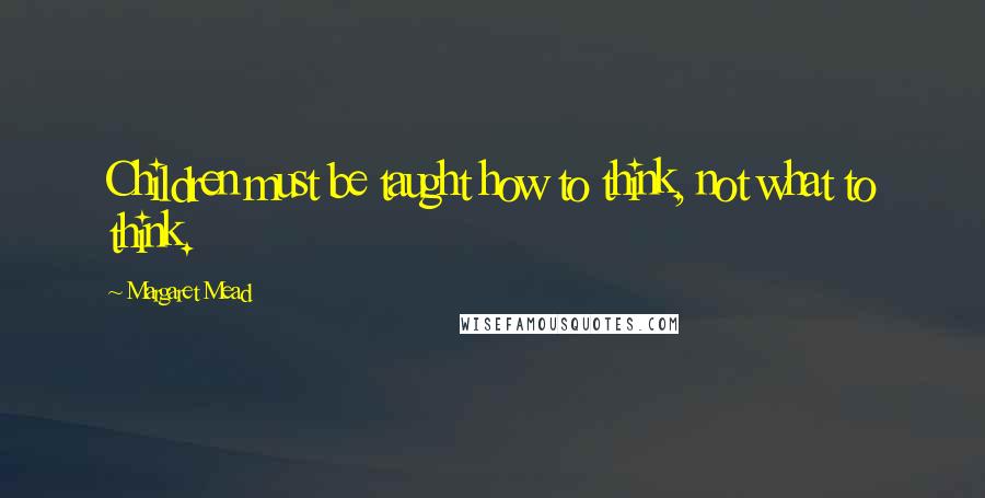 Margaret Mead Quotes: Children must be taught how to think, not what to think.