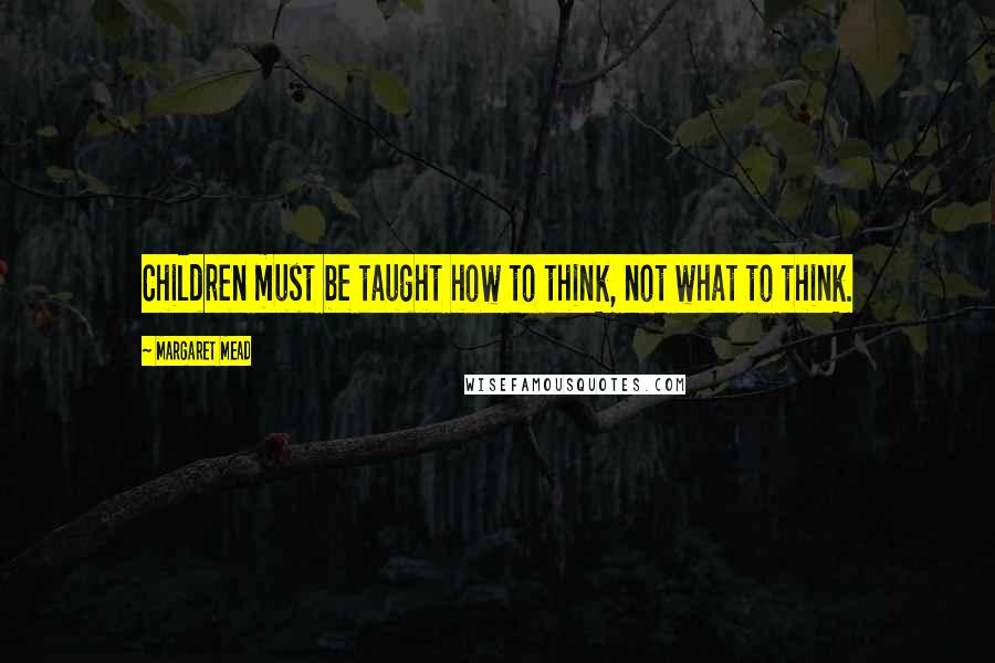 Margaret Mead Quotes: Children must be taught how to think, not what to think.