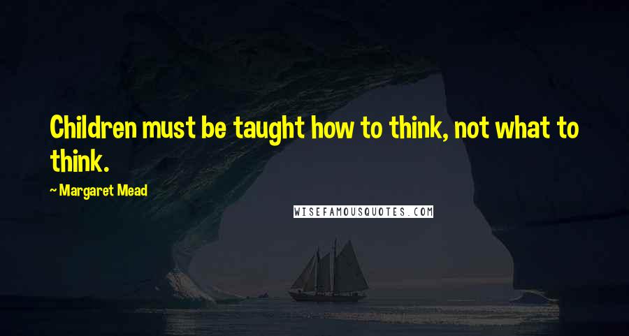 Margaret Mead Quotes: Children must be taught how to think, not what to think.