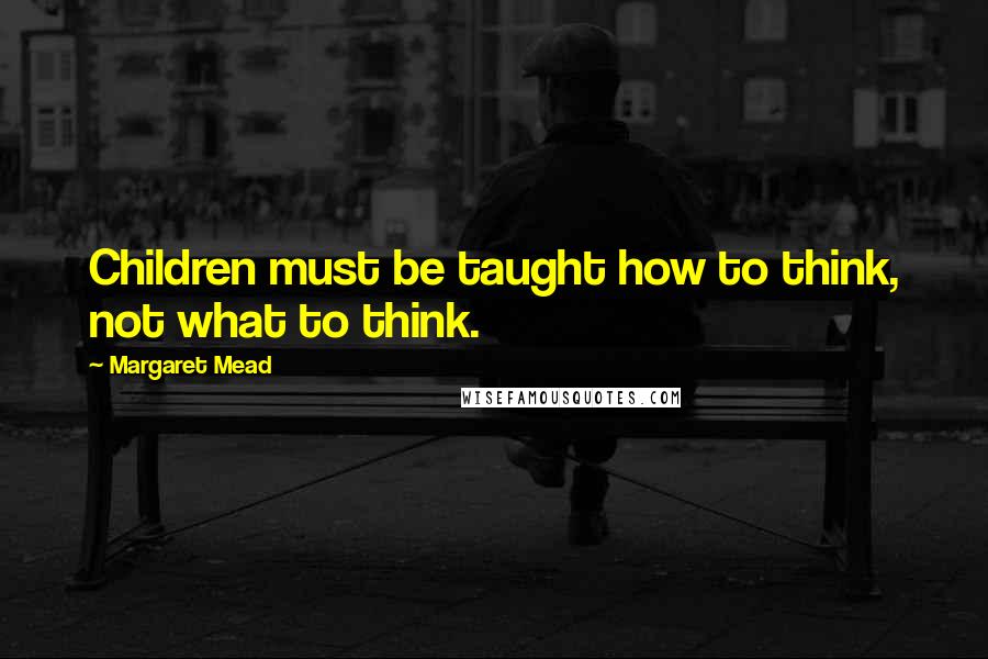 Margaret Mead Quotes: Children must be taught how to think, not what to think.