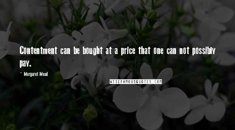 Margaret Mead Quotes: Contentment can be bought at a price that one can not possibly pay.