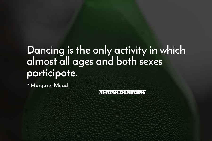 Margaret Mead Quotes: Dancing is the only activity in which almost all ages and both sexes participate.