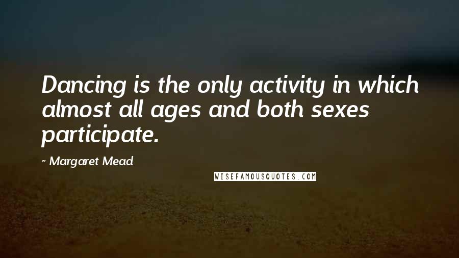 Margaret Mead Quotes: Dancing is the only activity in which almost all ages and both sexes participate.