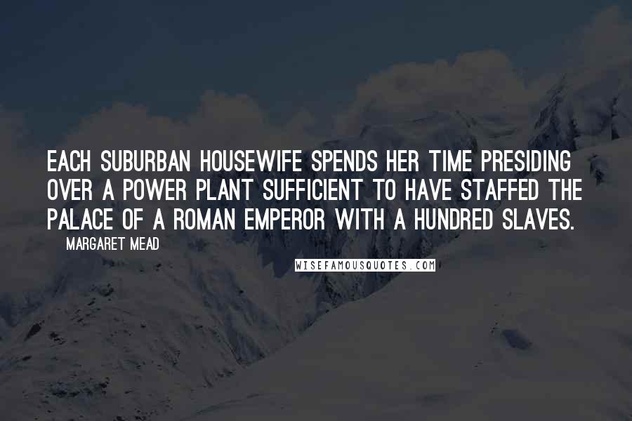 Margaret Mead Quotes: Each suburban housewife spends her time presiding over a power plant sufficient to have staffed the palace of a Roman emperor with a hundred slaves.