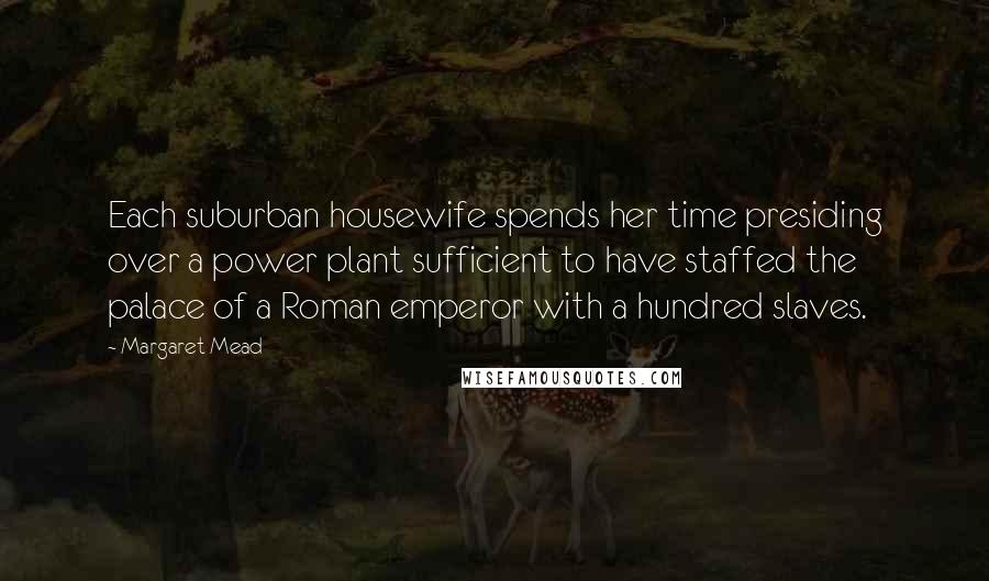 Margaret Mead Quotes: Each suburban housewife spends her time presiding over a power plant sufficient to have staffed the palace of a Roman emperor with a hundred slaves.