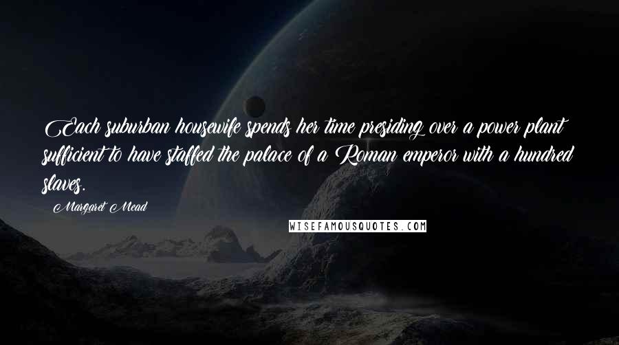 Margaret Mead Quotes: Each suburban housewife spends her time presiding over a power plant sufficient to have staffed the palace of a Roman emperor with a hundred slaves.