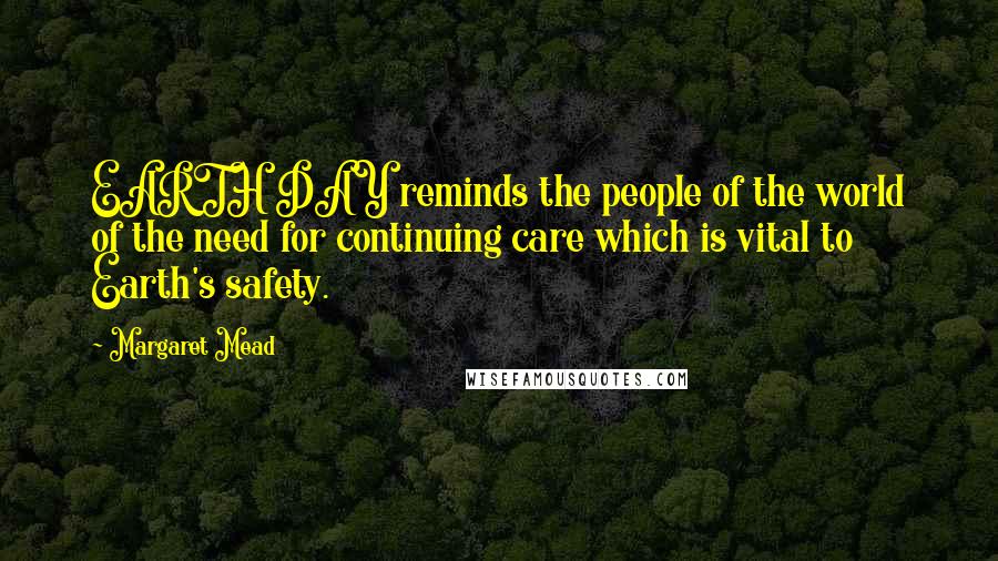 Margaret Mead Quotes: EARTH DAY reminds the people of the world of the need for continuing care which is vital to Earth's safety.