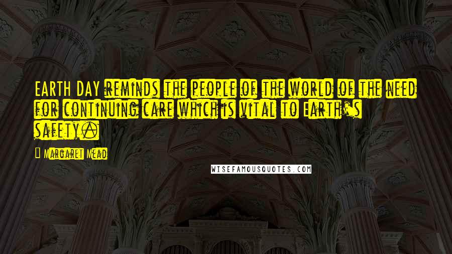 Margaret Mead Quotes: EARTH DAY reminds the people of the world of the need for continuing care which is vital to Earth's safety.