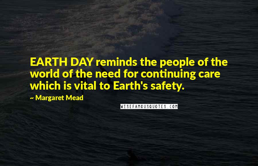 Margaret Mead Quotes: EARTH DAY reminds the people of the world of the need for continuing care which is vital to Earth's safety.