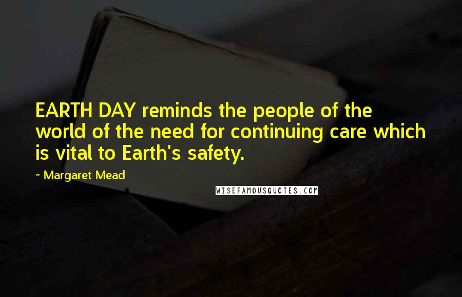 Margaret Mead Quotes: EARTH DAY reminds the people of the world of the need for continuing care which is vital to Earth's safety.