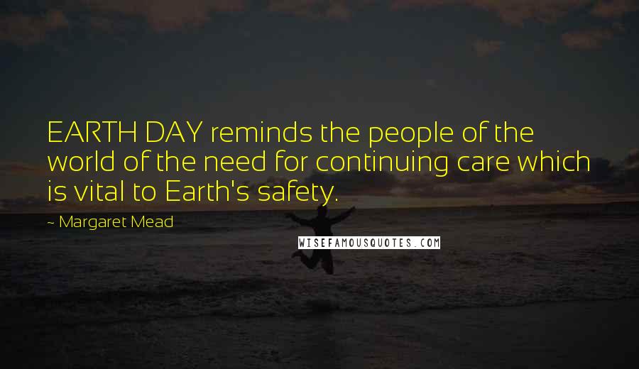 Margaret Mead Quotes: EARTH DAY reminds the people of the world of the need for continuing care which is vital to Earth's safety.