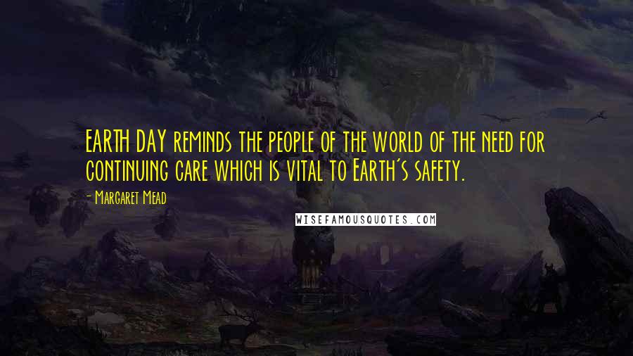 Margaret Mead Quotes: EARTH DAY reminds the people of the world of the need for continuing care which is vital to Earth's safety.