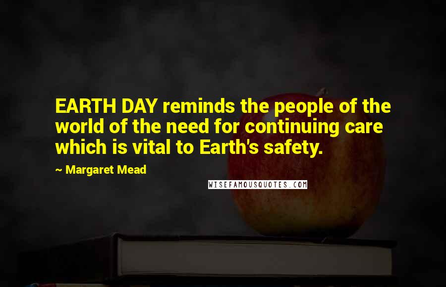 Margaret Mead Quotes: EARTH DAY reminds the people of the world of the need for continuing care which is vital to Earth's safety.