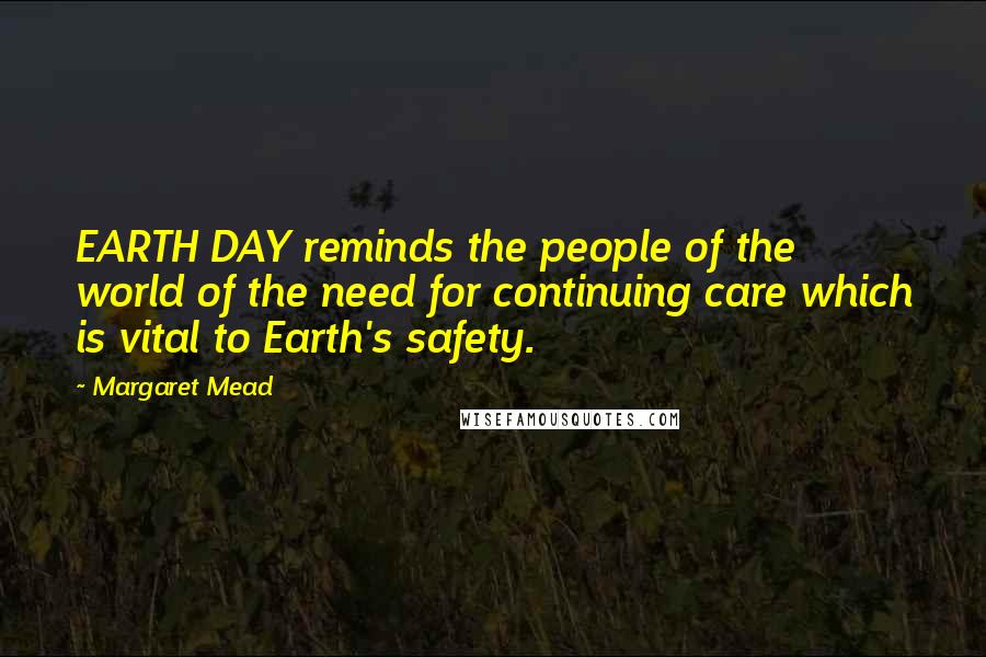 Margaret Mead Quotes: EARTH DAY reminds the people of the world of the need for continuing care which is vital to Earth's safety.