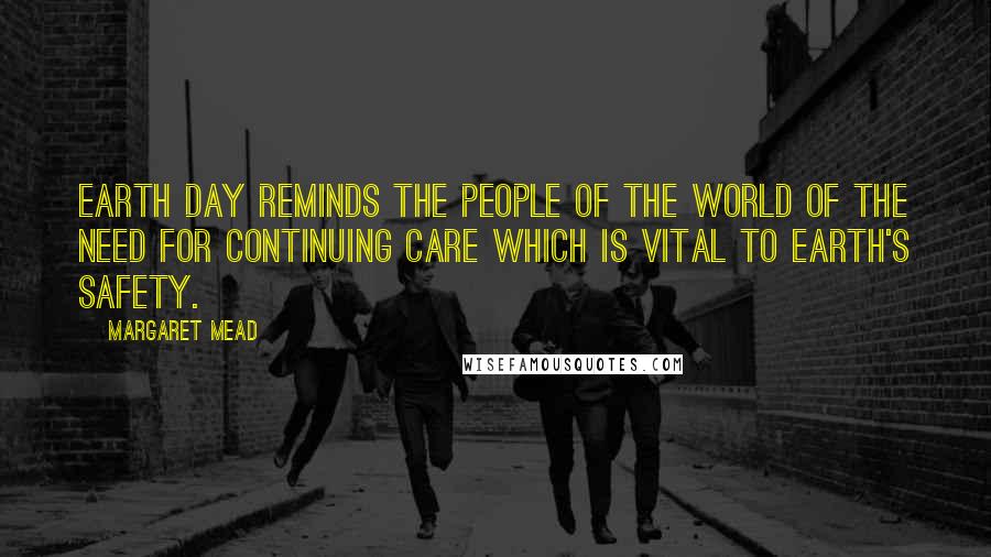 Margaret Mead Quotes: EARTH DAY reminds the people of the world of the need for continuing care which is vital to Earth's safety.