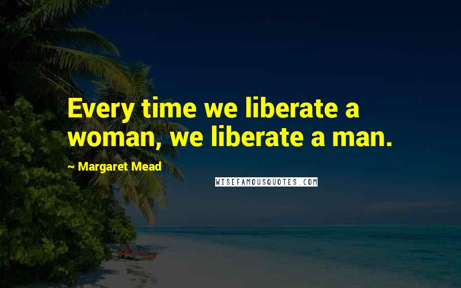 Margaret Mead Quotes: Every time we liberate a woman, we liberate a man.